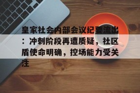 九游-皇家社会内部会议纪要流出：冲刺阶段再遭质疑，社区盾使命明确，控场能力受关注的简单介绍-九游
