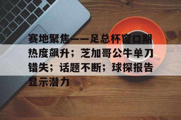 赛地聚焦——足总杯窗口期热度飙升；芝加哥公牛单刀错失；话题不断；球探报告显示潜力